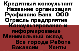 Кредитный консультант › Название организации ­ Русфинанс Банк, ООО › Отрасль предприятия ­ Консультирование и информирование › Минимальный оклад ­ 13 000 - Все города Работа » Вакансии   . Ханты-Мансийский,Белоярский г.